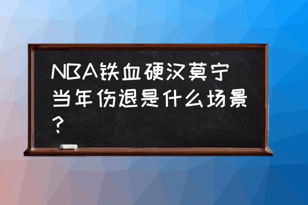 老兵不死只是凋零谁说的 NBA铁血硬汉莫宁当年伤退是什么场景？