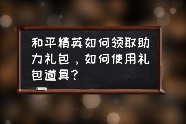 和平精英的助力礼包在哪里领取 和平精英如何领取助力礼包，如何使用礼包道具？