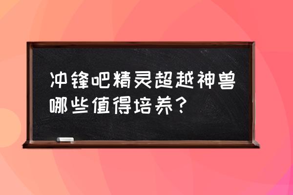 ios冲锋吧精灵平民攻略 冲锋吧精灵超越神兽哪些值得培养？