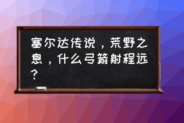 上古卷轴5弓箭射程怎么调 塞尔达传说，荒野之息，什么弓箭射程远？