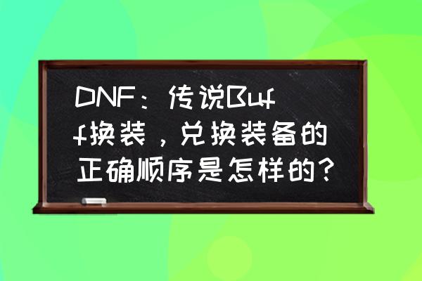 代号希望套装礼盒选哪个 DNF：传说Buff换装，兑换装备的正确顺序是怎样的？