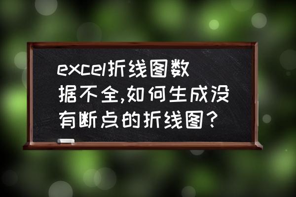 excel绘制折线迷你图 excel折线图数据不全,如何生成没有断点的折线图？