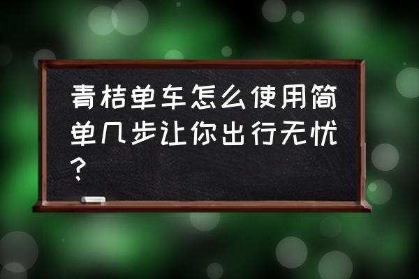 单车怎样操作 青桔单车怎么使用简单几步让你出行无忧？