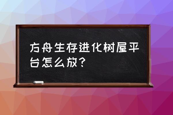 方舟生存进化树屋怎么装电梯 方舟生存进化树屋平台怎么放？