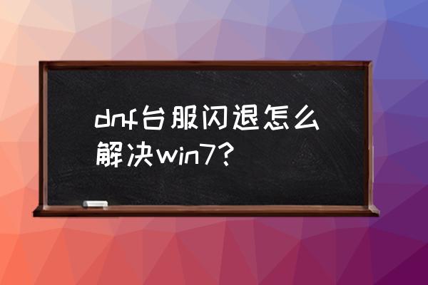 为什么现在好多台服游戏不能玩 dnf台服闪退怎么解决win7？