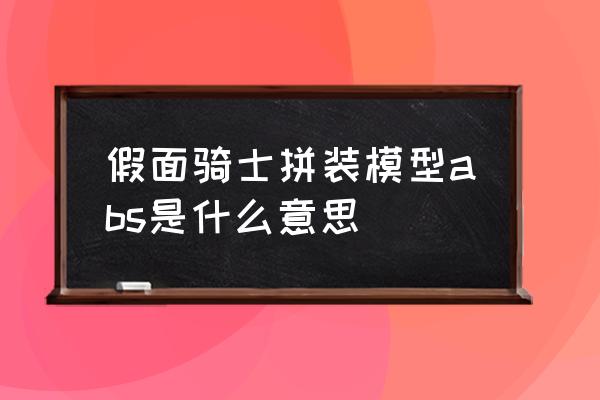 未来骑士的拼装大全 假面骑士拼装模型abs是什么意思