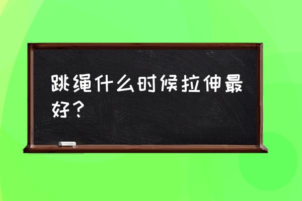 跳绳是先拉伸还是跳完之后再拉伸 跳绳什么时候拉伸最好？