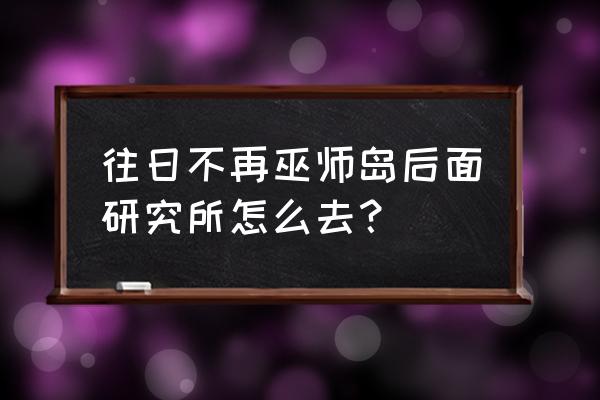 往日不再怎么捡耳朵 往日不再巫师岛后面研究所怎么去？