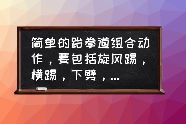 跆拳道转身踢腿叫什么 简单的跆拳道组合动作，要包括旋风踢，横踢，下劈，侧踢，还有个转身然后踢后面那个叫什么忘记了？