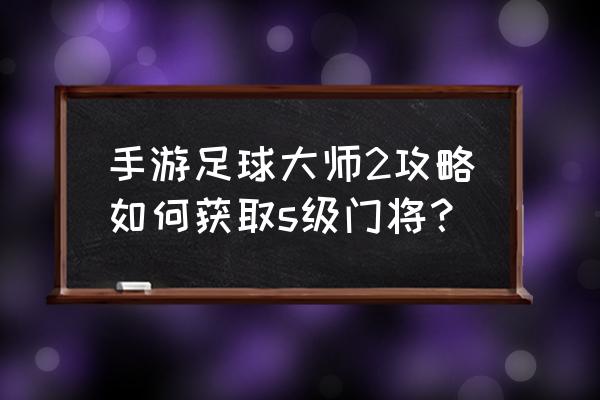 足球大师进阶技巧 手游足球大师2攻略如何获取s级门将？