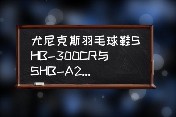 尤尼克斯羽毛球鞋全系列介绍 尤尼克斯羽毛球鞋SHB-300CR与SHB-A2MEX哪个好？