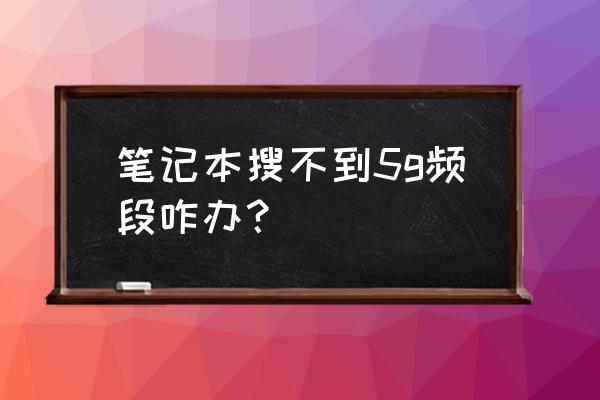 笔记本电脑识别不到自己家的wifi 笔记本搜不到5g频段咋办？