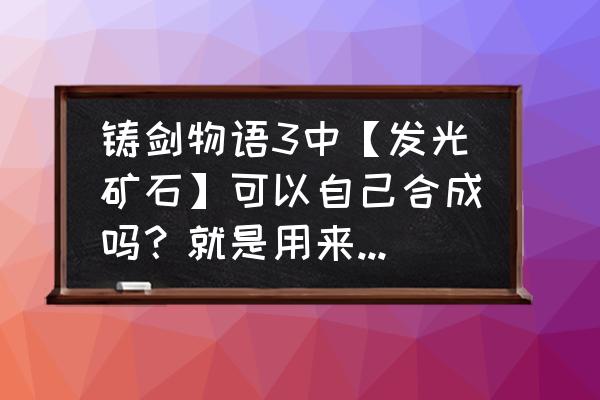 铸剑物语3图文详细攻略 铸剑物语3中【发光矿石】可以自己合成吗？就是用来打造【圣女剑】类的武器的？