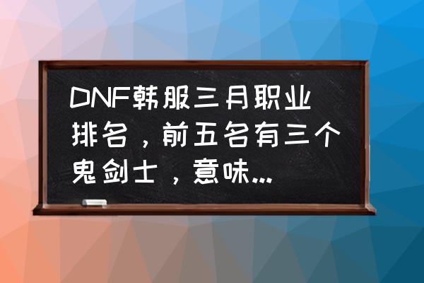 dnf鬼泣和剑鬼哪个可玩性高 DNF韩服三月职业排名，前五名有三个鬼剑士，意味着鬼剑士成为新的幻神了吗？