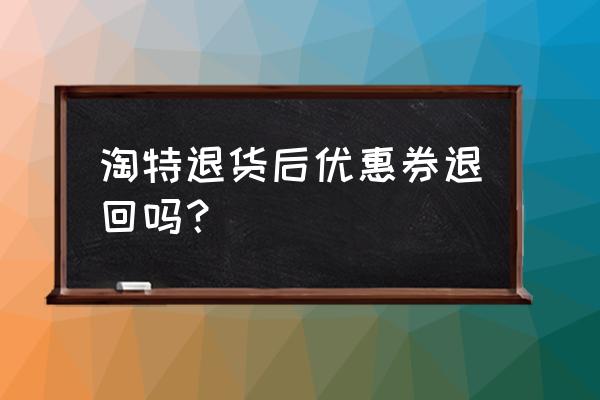 淘省钱优惠券 淘特退货后优惠券退回吗？