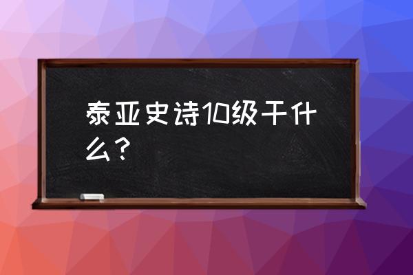 泰亚史诗15级赚钱攻略 泰亚史诗10级干什么？