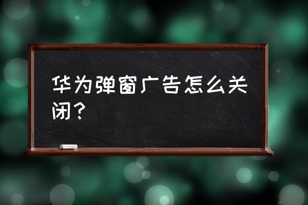 华为手机老是弹广告怎么彻底清除 华为弹窗广告怎么关闭？