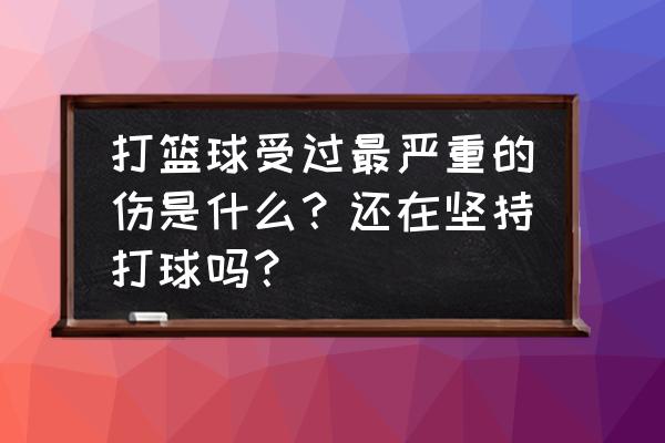 打篮球脚崴了怎么判断严重程度 打篮球受过最严重的伤是什么？还在坚持打球吗？