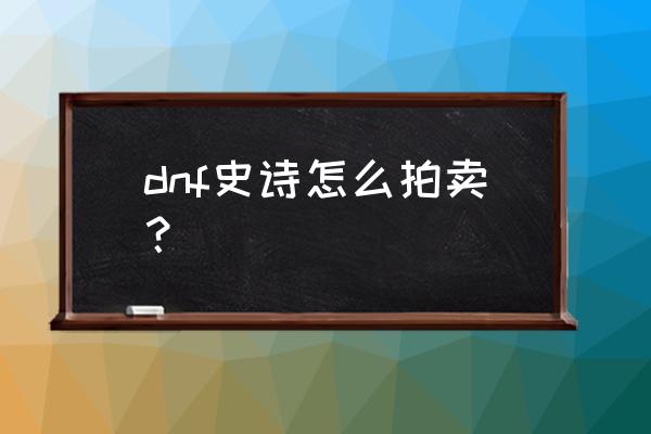 dnf拍卖行如何拍卖10亿以上的东西 dnf史诗怎么拍卖？