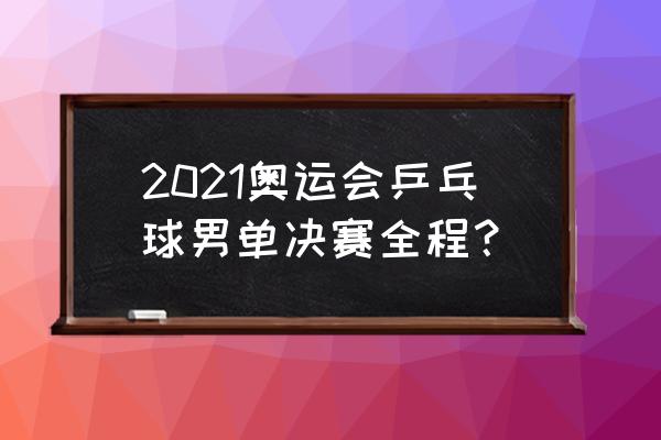 东京奥运会乒乓球男单决赛时间表 2021奥运会乒乓球男单决赛全程？