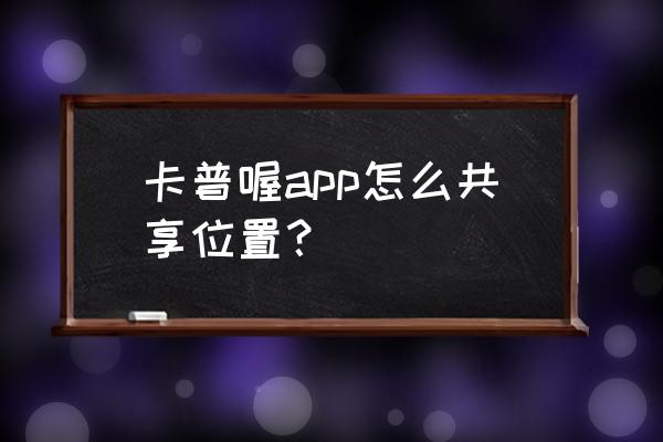 卡普喔软件里面人物怎么移动 卡普喔app怎么共享位置？