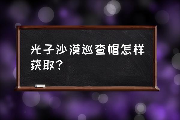 黑色沙漠手游40级去哪挂机 光子沙漠巡查帽怎样获取？