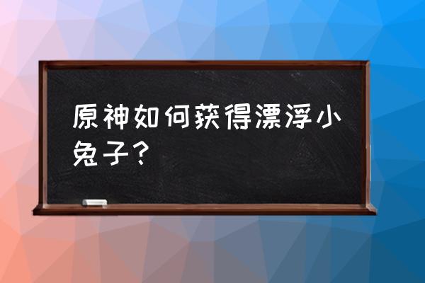 获取小仙灵任务流程 原神如何获得漂浮小兔子？