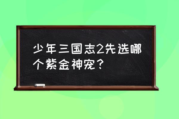 少年三国志名将哪个好 少年三国志2先选哪个紫金神宠？