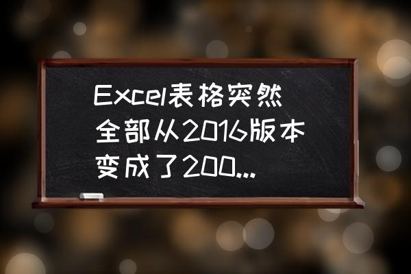 excel表格2007怎么升级到最新版本 Excel表格突然全部从2016版本变成了2003或2007的旧版本？