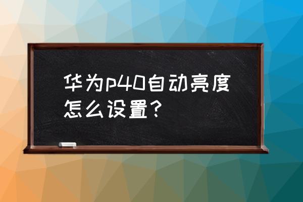 华为p40pro屏幕亮度怎么调试 华为p40自动亮度怎么设置？