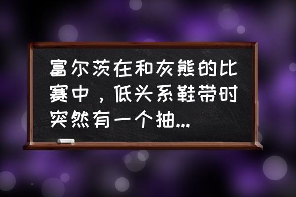 打篮球时间太久一直抽筋怎么解决 富尔茨在和灰熊的比赛中，低头系鞋带时突然有一个抽搐的动作，他怎么了？