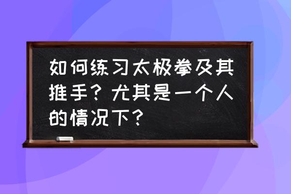 太极拳教学中的步骤及要求有哪些 如何练习太极拳及其推手？尤其是一个人的情况下？