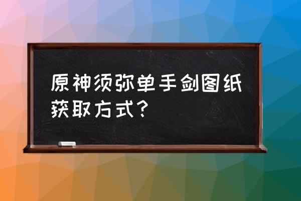 单手剑刷新地点 原神须弥单手剑图纸获取方式？