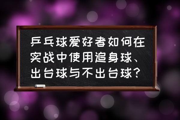 怎样快速提升打乒乓球的能力 乒乓球爱好者如何在实战中使用追身球、出台球与不出台球？