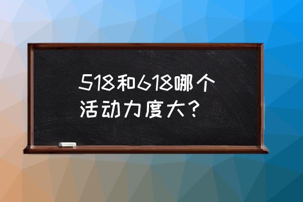 天猫618活动内容大全 518和618哪个活动力度大？