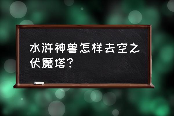 西游伏魔记神兽攻略 水浒神兽怎样去空之伏魔塔？