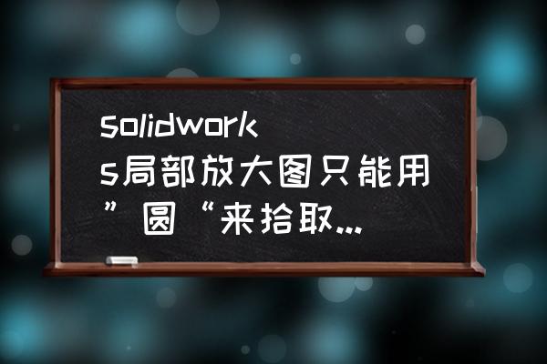 sw模型视图过小怎么放大保存 solidworks局部放大图只能用”圆“来拾取放大部位么？可不可以用别的图形来选择？