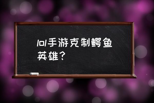 英雄联盟什么英雄克鳄鱼 lol手游克制鳄鱼英雄？