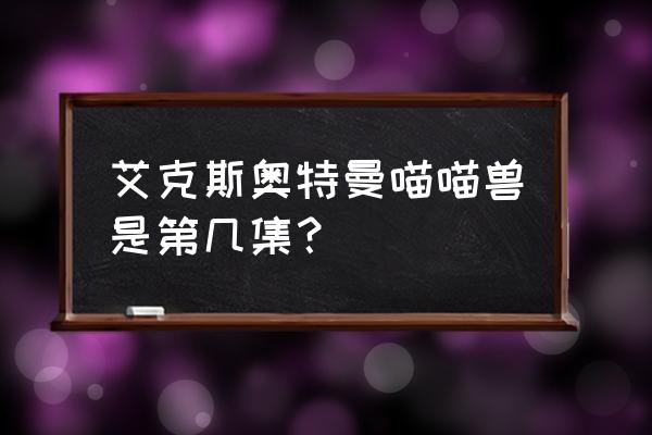 艾克斯超越型在什么包里抽 艾克斯奥特曼喵喵兽是第几集？