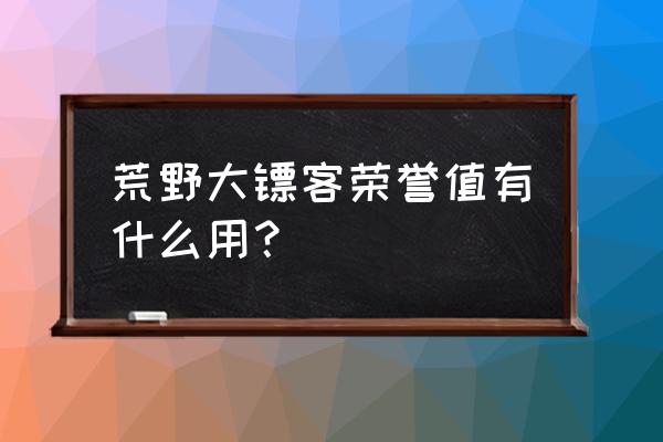 荒野大镖客2 怎么看荣誉等级 荒野大镖客荣誉值有什么用？