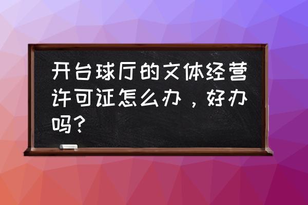 开台球厅要营业执照吗 开台球厅的文体经营许可证怎么办，好办吗？