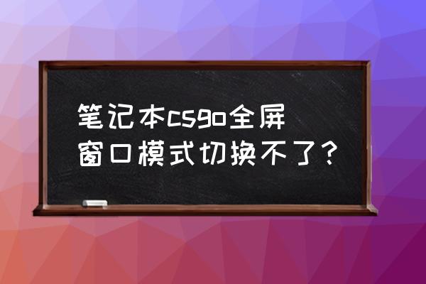 csgo职业选手画面设置全低画质 笔记本csgo全屏窗口模式切换不了？