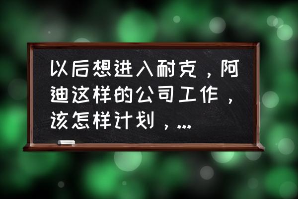 加入阿迪达斯公司之后有什么打算 以后想进入耐克，阿迪这样的公司工作，该怎样计划，大学选什么专业？