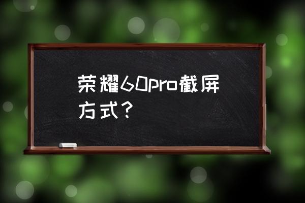 荣耀手机怎么截屏的 荣耀60pro截屏方式？