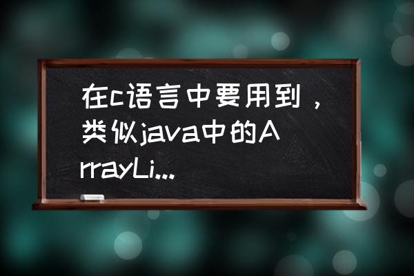 java将集合转为数组 在c语言中要用到，类似java中的ArrayList的功能，一般是怎么做的？