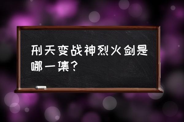 战神烈火剑对战修罗炼狱戟 刑天变战神烈火剑是哪一集？