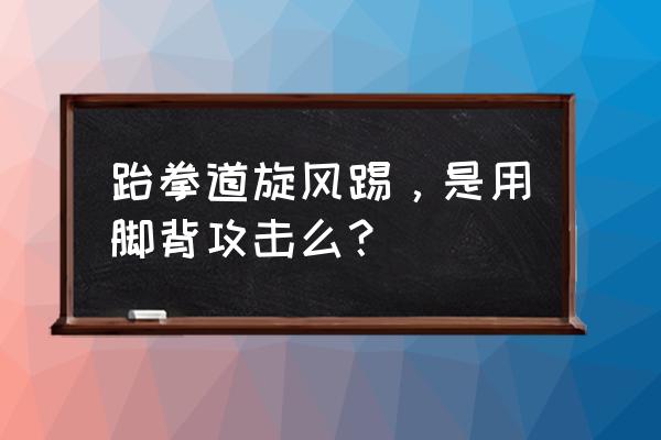 跆拳道怎么学旋风踢 跆拳道旋风踢，是用脚背攻击么？