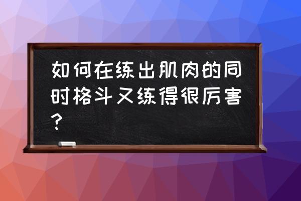 怎么训练以格斗为目的的肌肉 如何在练出肌肉的同时格斗又练得很厉害？