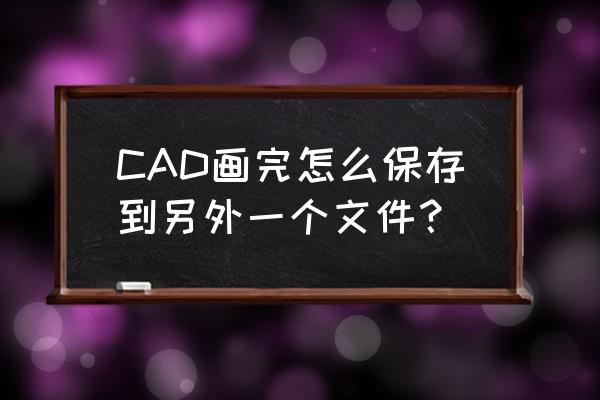 cad单独把一个图另存为新文件 CAD画完怎么保存到另外一个文件？