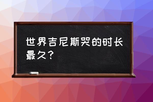 保持最久的世界纪录 世界吉尼斯哭的时长最久？